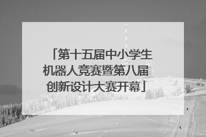 第十五届中小学生机器人竞赛暨第八届创新设计大赛开幕