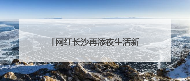 网红长沙再添夜生活新潮流！中医药文化流动夜市青年专场“火”起来