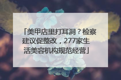 美甲店里打耳洞？检察建议促整改，277家生活美容机构规范经营