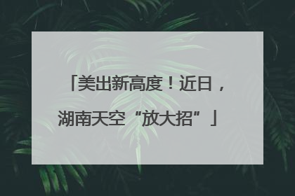 美出新高度！近日，湖南天空“放大招”