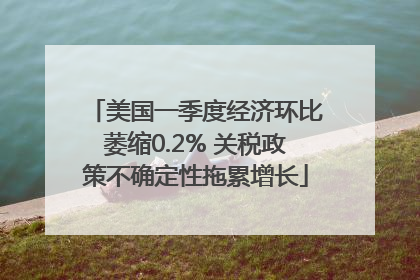 美国一季度经济环比萎缩0.2% 关税政策不确定性拖累增长