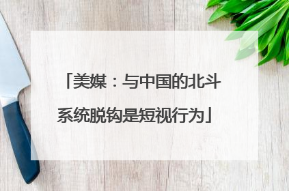 美媒：与中国的北斗系统脱钩是短视行为