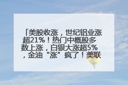 美股收涨，世纪铝业涨超21%！热门中概股多数上涨，白银大涨超5%，金油“涨”疯了！美联储官员最新表态
