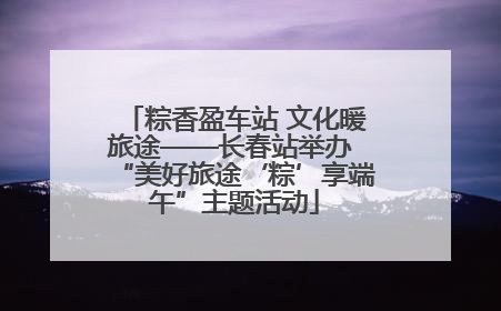 粽香盈车站 文化暖旅途——长春站举办 “美好旅途‘粽’享端午”主题活动