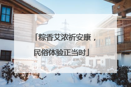 粽香艾浓祈安康，民俗体验正当时