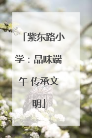 紫东路小学：品味端午 传承文明