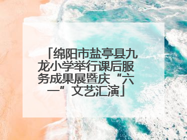 绵阳市盐亭县九龙小学举行课后服务成果展暨庆“六一”文艺汇演