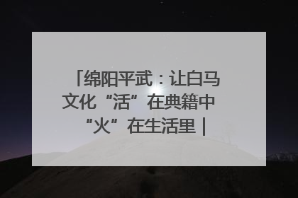 绵阳平武：让白马文化“活”在典籍中 “火”在生活里｜新闻发布最前线