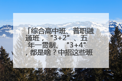 综合高中班、普职融通班，“3+2”、五年一贯制、“3+4”，都是啥？中招这些班，一文看懂