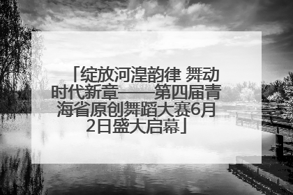 绽放河湟韵律 舞动时代新章——第四届青海省原创舞蹈大赛6月2日盛大启幕