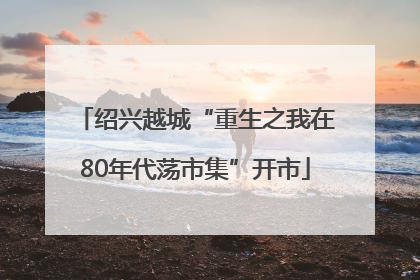 绍兴越城“重生之我在80年代荡市集”开市