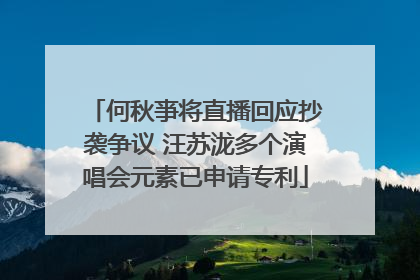 何秋亊将直播回应抄袭争议 汪苏泷多个演唱会元素已申请专利