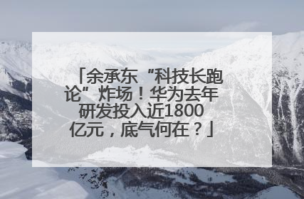 余承东“科技长跑论”炸场！华为去年研发投入近1800亿元，底气何在？
