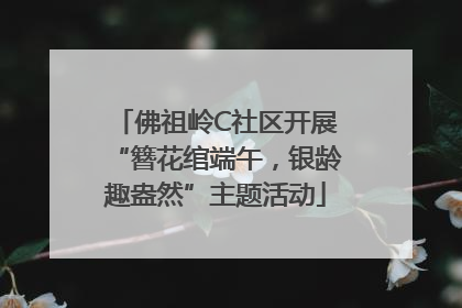 佛祖岭C社区开展“簪花绾端午，银龄趣盎然”主题活动
