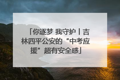 你逐梦 我守护丨吉林四平公安的“中考应援”超有安全感
