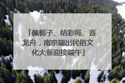 佩栀子、结彩绳、赛龙舟，南京端出民俗文化大餐迎接端午