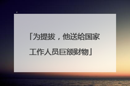 为提拔，他送给国家工作人员巨额财物