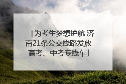 为考生梦想护航 济南21条公交线路发放高考、中考专线车