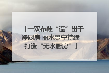 一双布鞋“逼”出干净厨房 丽水景宁持续打造“无水厨房”