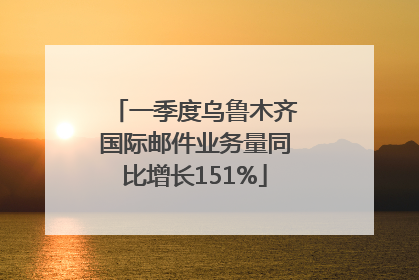 一季度乌鲁木齐国际邮件业务量同比增长151%