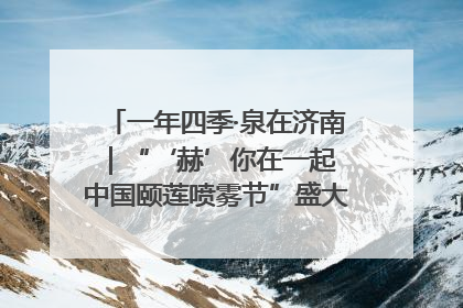 一年四季·泉在济南｜“‘赫’你在一起 中国颐莲喷雾节”盛大开启 共赴水润之约