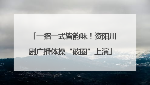 一招一式皆韵味！资阳川剧广播体操“破圈”上演
