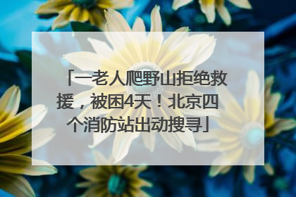 一老人爬野山拒绝救援，被困4天！北京四个消防站出动搜寻