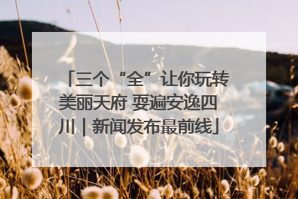 三个“全”让你玩转美丽天府 耍遍安逸四川｜新闻发布最前线