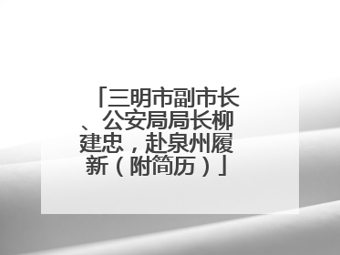 三明市副市长、公安局局长柳建忠，赴泉州履新（附简历）