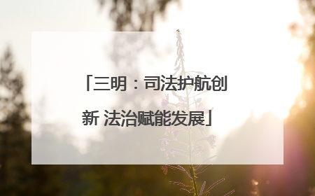 三明：司法护航创新 法治赋能发展
