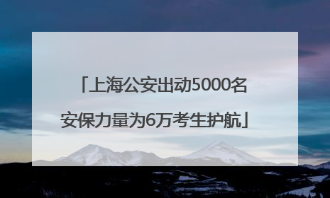 上海公安出动5000名安保力量为6万考生护航