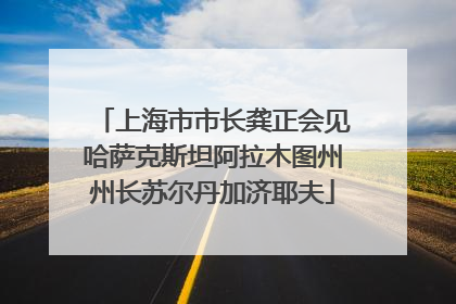 上海市市长龚正会见哈萨克斯坦阿拉木图州州长苏尔丹加济耶夫