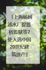 上海杨树浦水厂提篮桥监狱等7处入选中国20世纪建筑遗产
