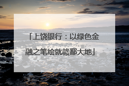 上饶银行：以绿色金融之笔绘就赣鄱大地