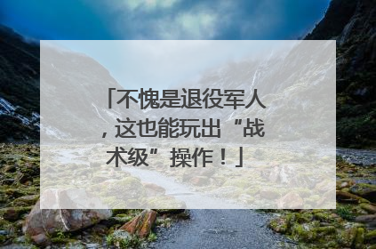 不愧是退役军人，这也能玩出“战术级”操作！