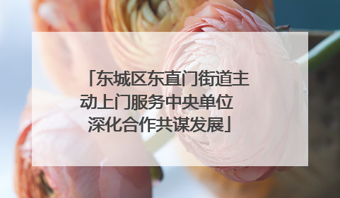 东城区东直门街道主动上门服务中央单位 深化合作共谋发展