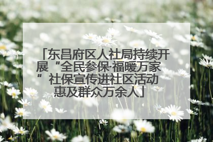 东昌府区人社局持续开展“全民参保·福暖万家”社保宣传进社区活动 惠及群众万余人