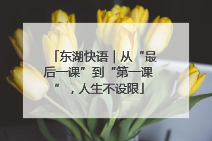 东湖快语｜从“最后一课”到“第一课”，人生不设限