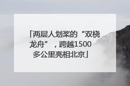 两层人划桨的“双桡龙舟”，跨越1500多公里亮相北京