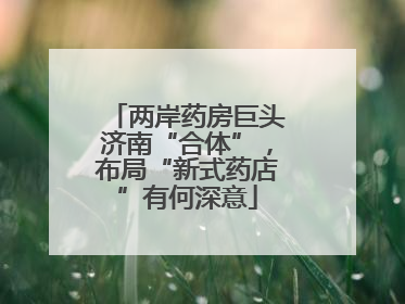 两岸药房巨头济南“合体”，布局“新式药店”有何深意