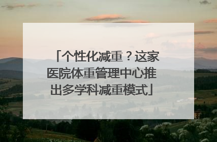 个性化减重？这家医院体重管理中心推出多学科减重模式