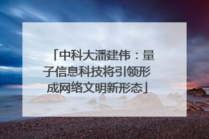 中科大潘建伟：量子信息科技将引领形成网络文明新形态