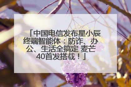 中国电信发布星小辰终端智能体：防诈、办公、生活全搞定 麦芒40首发搭载！