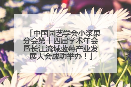 中国园艺学会小浆果分会第十四届学术年会暨长江流域蓝莓产业发展大会成功举办！