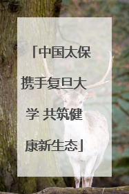 中国太保携手复旦大学 共筑健康新生态