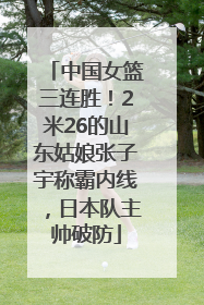 中国女篮三连胜！2米26的山东姑娘张子宇称霸内线，日本队主帅破防