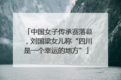 中国女子传承赛落幕，刘国梁女儿称“四川是一个幸运的地方”