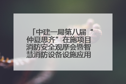 中建一局第八届“仲夏思齐”在施项目消防安全观摩会暨智慧消防设备设施应用交流会成功举办