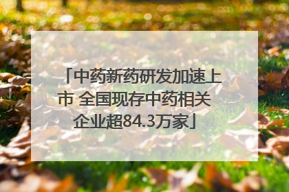中药新药研发加速上市 全国现存中药相关企业超84.3万家