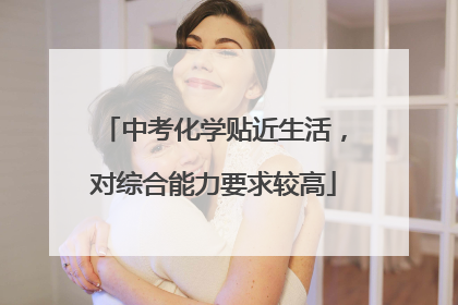 中考化学贴近生活，对综合能力要求较高